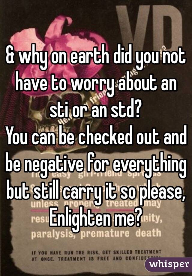 & why on earth did you not have to worry about an sti or an std? 
You can be checked out and be negative for everything but still carry it so please,
Enlighten me? 