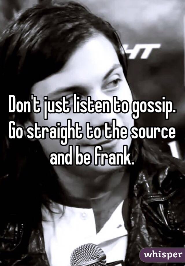Don't just listen to gossip. Go straight to the source and be frank. 
