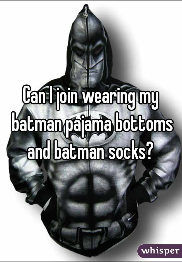 Can I join wearing my batman pajama bottoms and batman socks? 