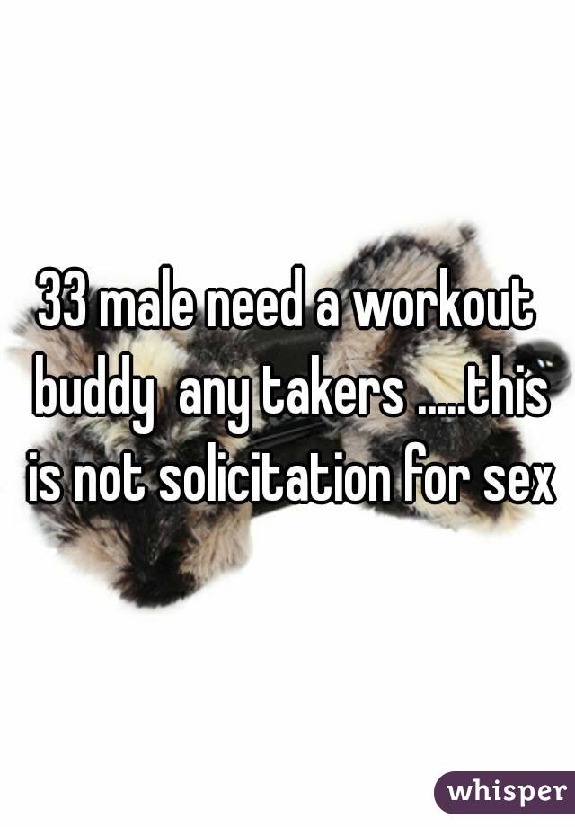 33 male need a workout buddy  any takers .....this is not solicitation for sex