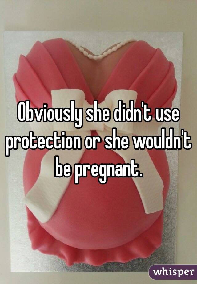 Obviously she didn't use protection or she wouldn't be pregnant. 