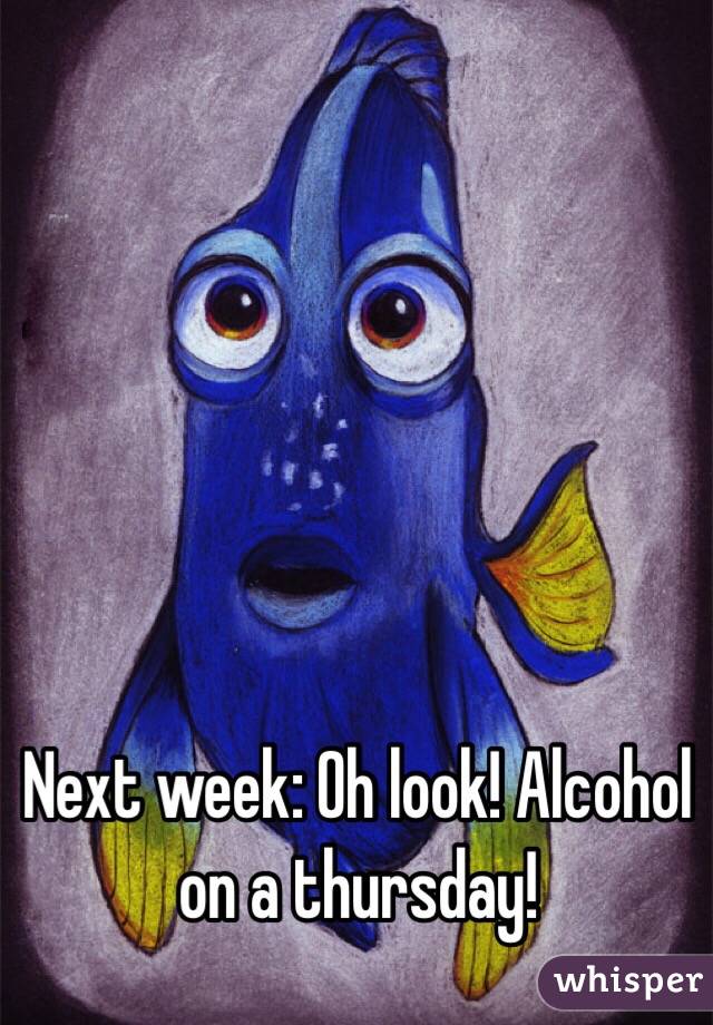 Next week: Oh look! Alcohol on a thursday! 