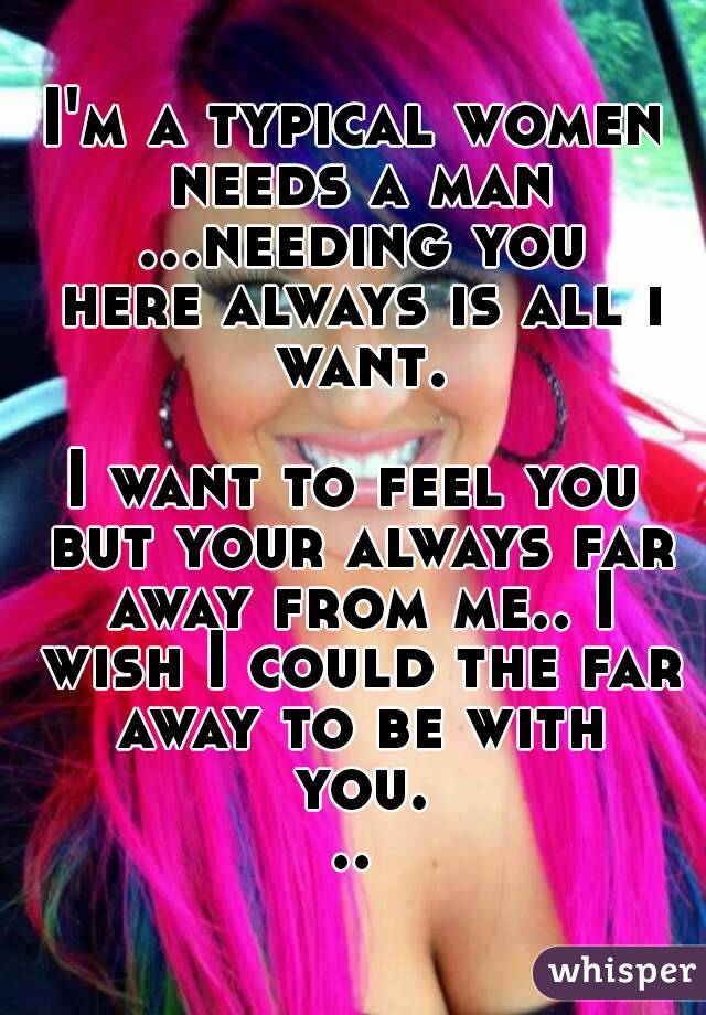 I'm a typical women needs a man ...needing you here always is all i want.

I want to feel you but your always far away from me.. I wish I could the far away to be with you...