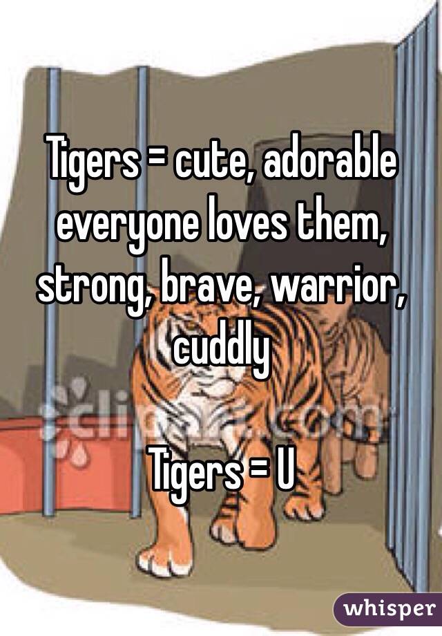 Tigers = cute, adorable everyone loves them, strong, brave, warrior, cuddly 

Tigers = U 
