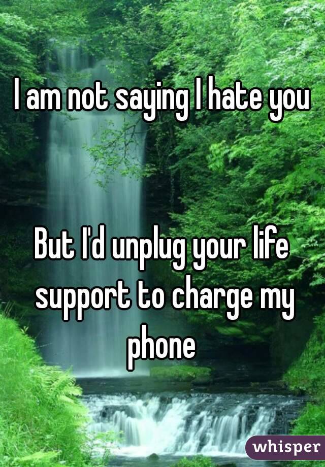 I am not saying I hate you


But I'd unplug your life support to charge my phone 