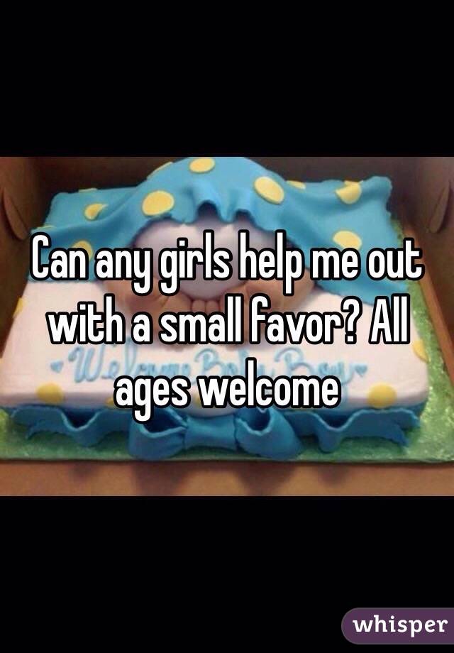 Can any girls help me out with a small favor? All ages welcome