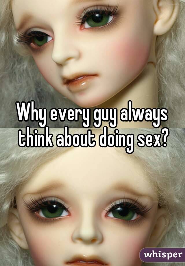 Why every guy always think about doing sex?