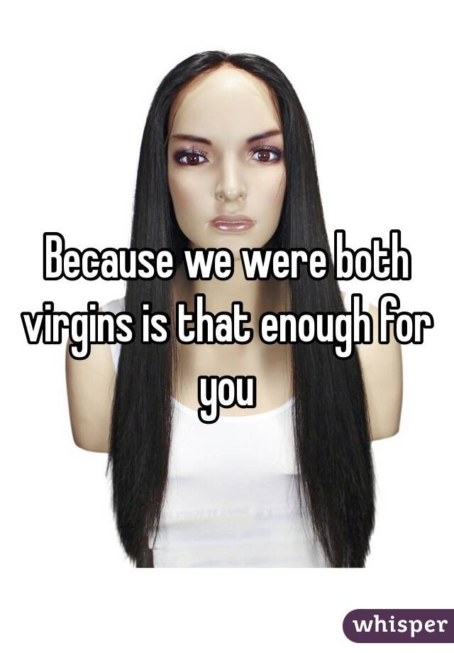 Because we were both virgins is that enough for you 