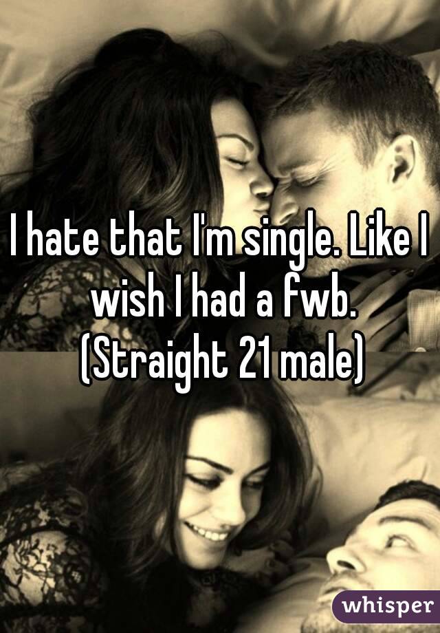 I hate that I'm single. Like I wish I had a fwb. (Straight 21 male)