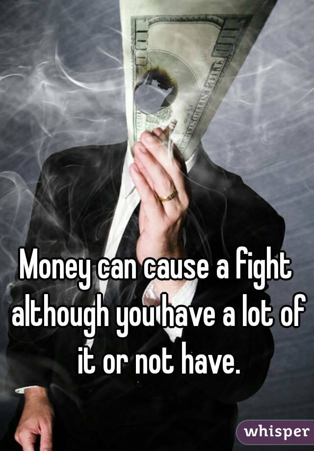 Money can cause a fight although you have a lot of it or not have.