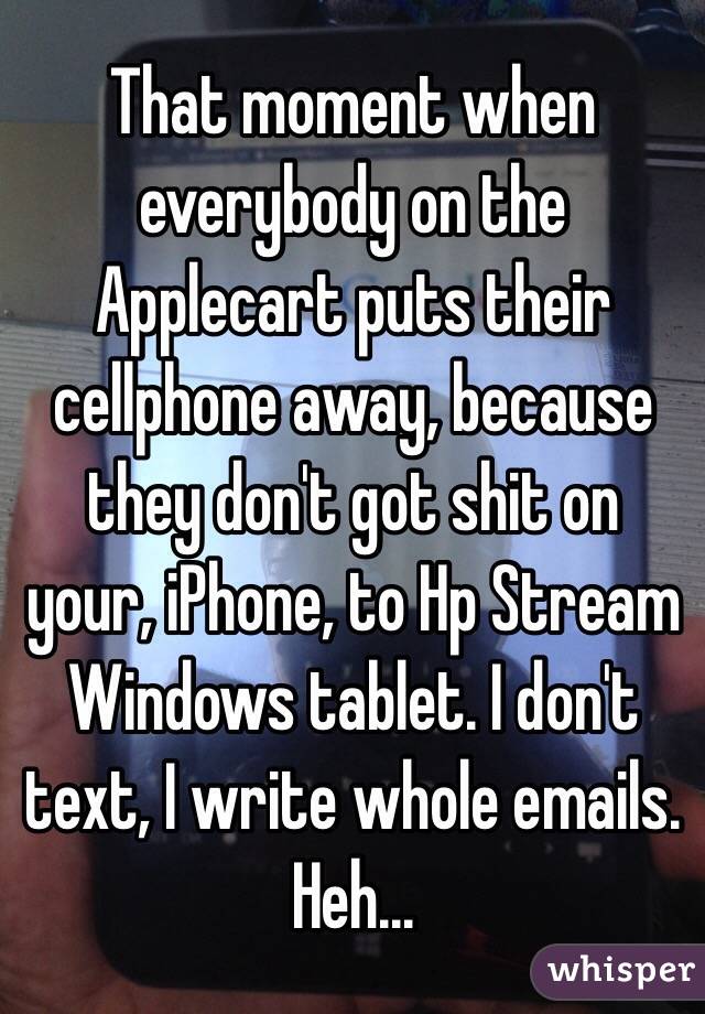 That moment when everybody on the Applecart puts their cellphone away, because they don't got shit on your, iPhone, to Hp Stream Windows tablet. I don't text, I write whole emails. Heh...