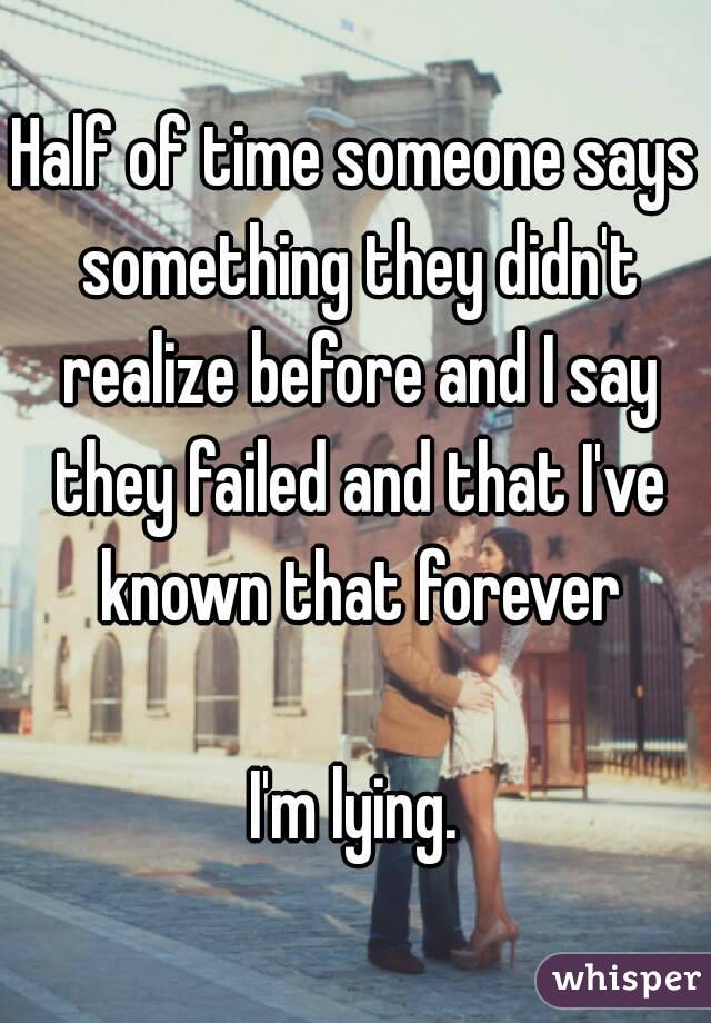 Half of time someone says something they didn't realize before and I say they failed and that I've known that forever

I'm lying.