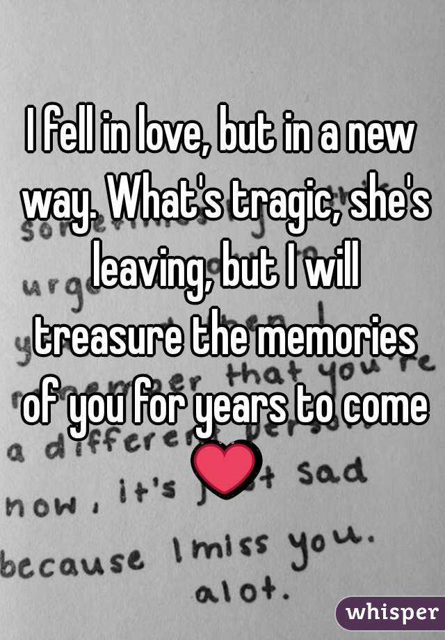 I fell in love, but in a new way. What's tragic, she's leaving, but I will treasure the memories of you for years to come ❤