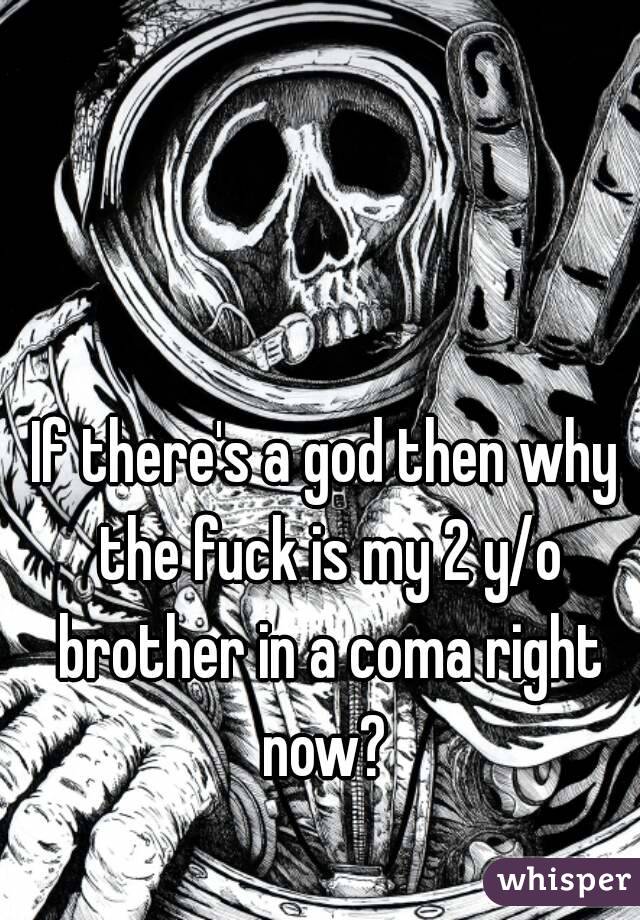 If there's a god then why the fuck is my 2 y/o brother in a coma right now? 