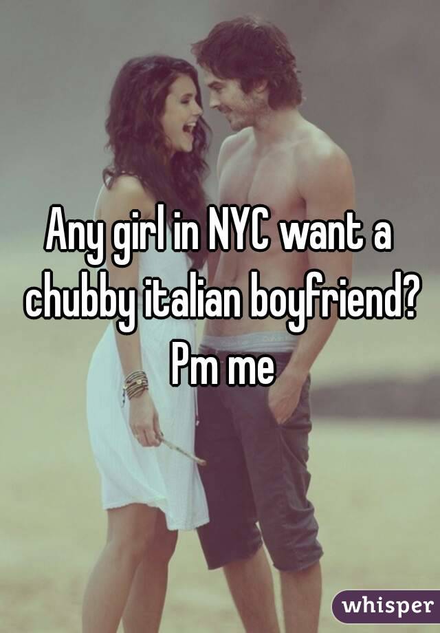 Any girl in NYC want a chubby italian boyfriend? Pm me