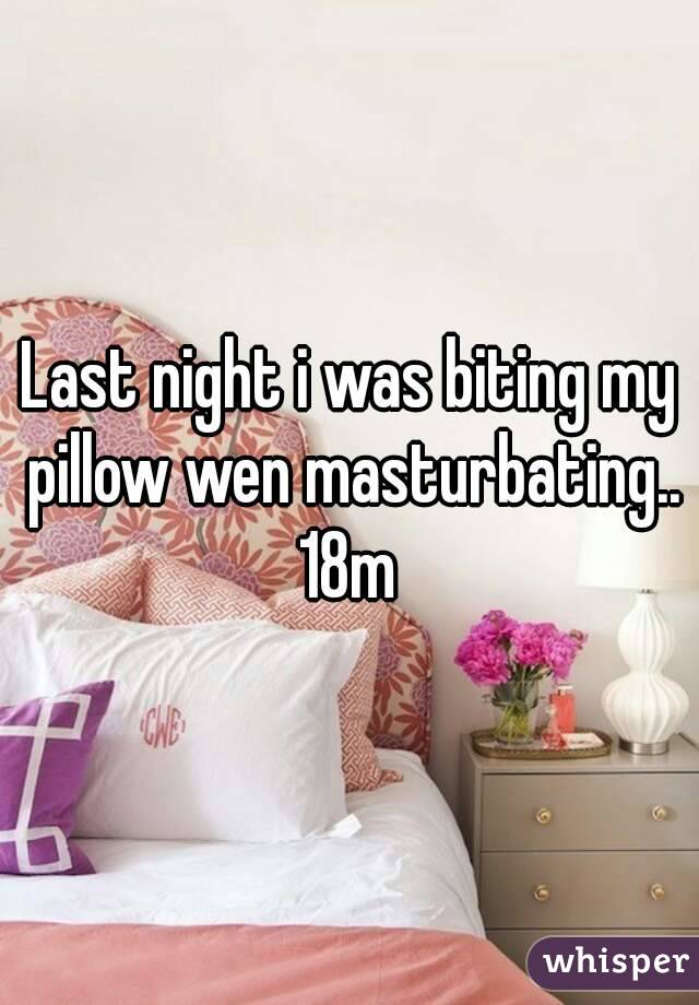 Last night i was biting my pillow wen masturbating..
18m