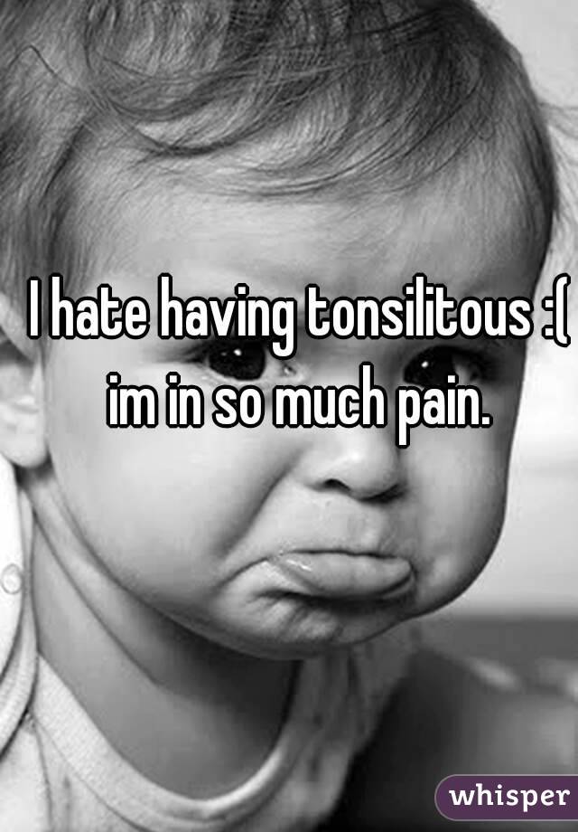 I hate having tonsilitous :( im in so much pain. 