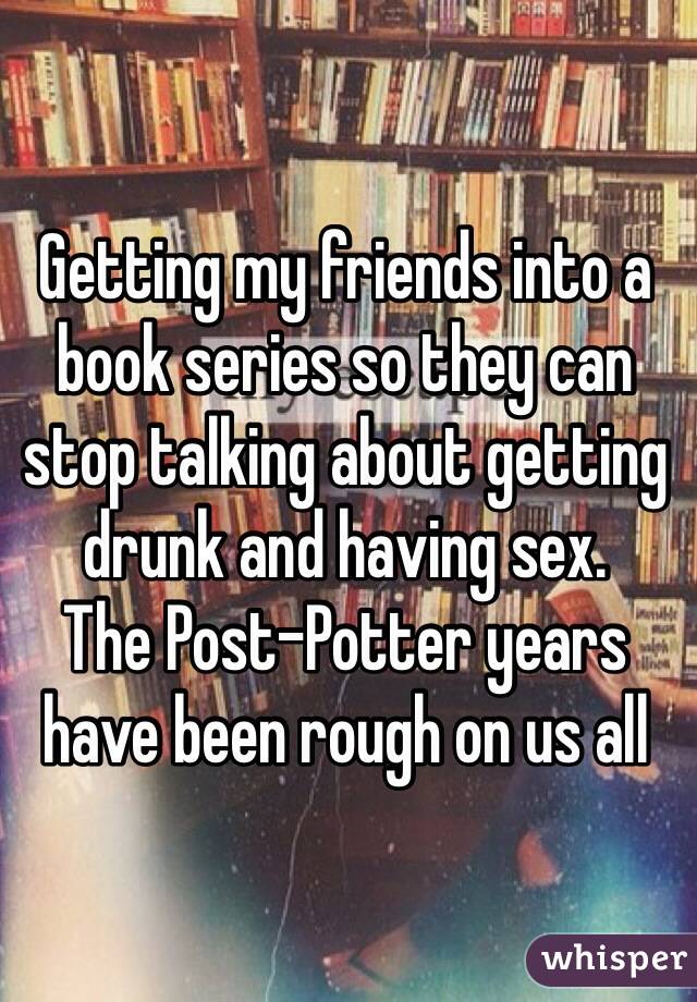 Getting my friends into a book series so they can stop talking about getting drunk and having sex.  
The Post-Potter years have been rough on us all