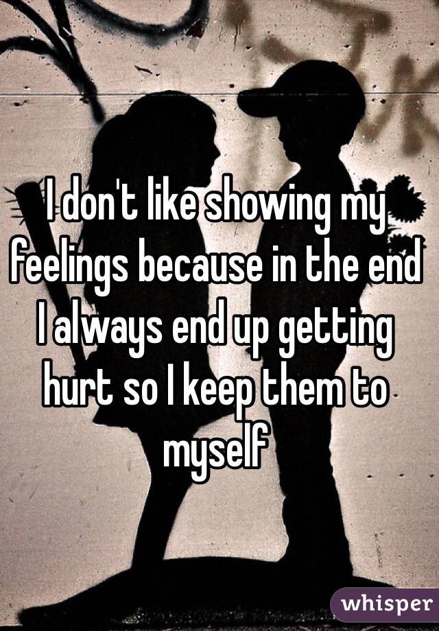 I don't like showing my feelings because in the end I always end up getting hurt so I keep them to myself 