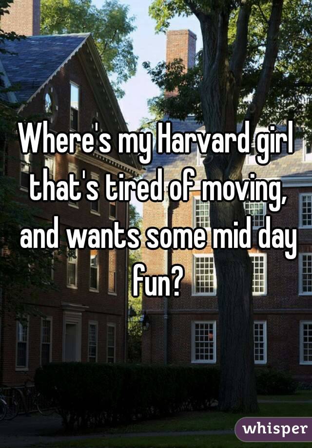 Where's my Harvard girl that's tired of moving, and wants some mid day fun?