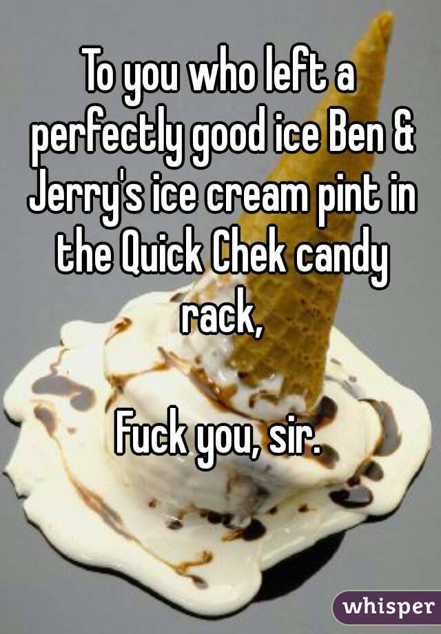 To you who left a perfectly good ice Ben & Jerry's ice cream pint in the Quick Chek candy rack,

Fuck you, sir.