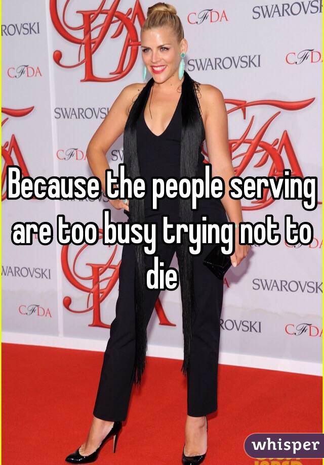 Because the people serving are too busy trying not to die 