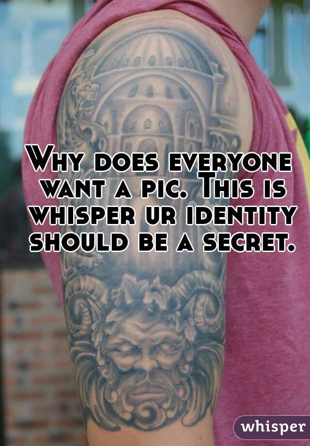 Why does everyone want a pic. This is whisper ur identity should be a secret.