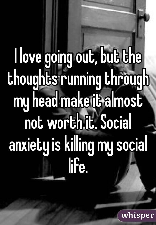 I love going out, but the thoughts running through my head make it almost not worth it. Social anxiety is killing my social life. 
