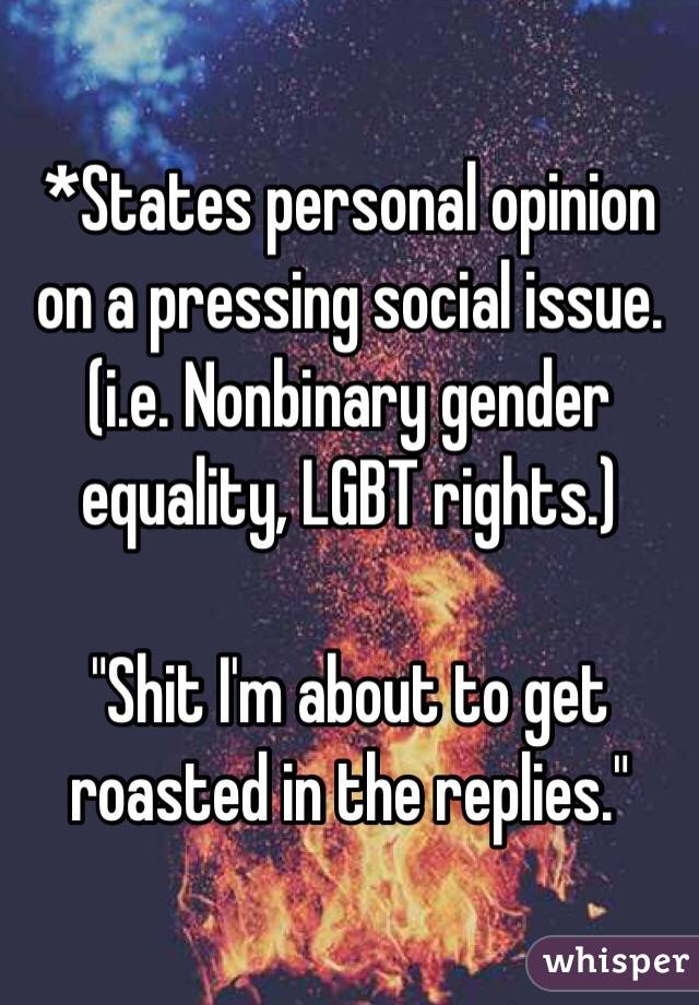 *States personal opinion on a pressing social issue. (i.e. Nonbinary gender equality, LGBT rights.) 

"Shit I'm about to get roasted in the replies."