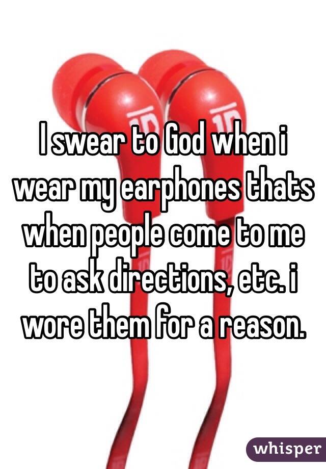 I swear to God when i wear my earphones thats when people come to me to ask directions, etc. i wore them for a reason.