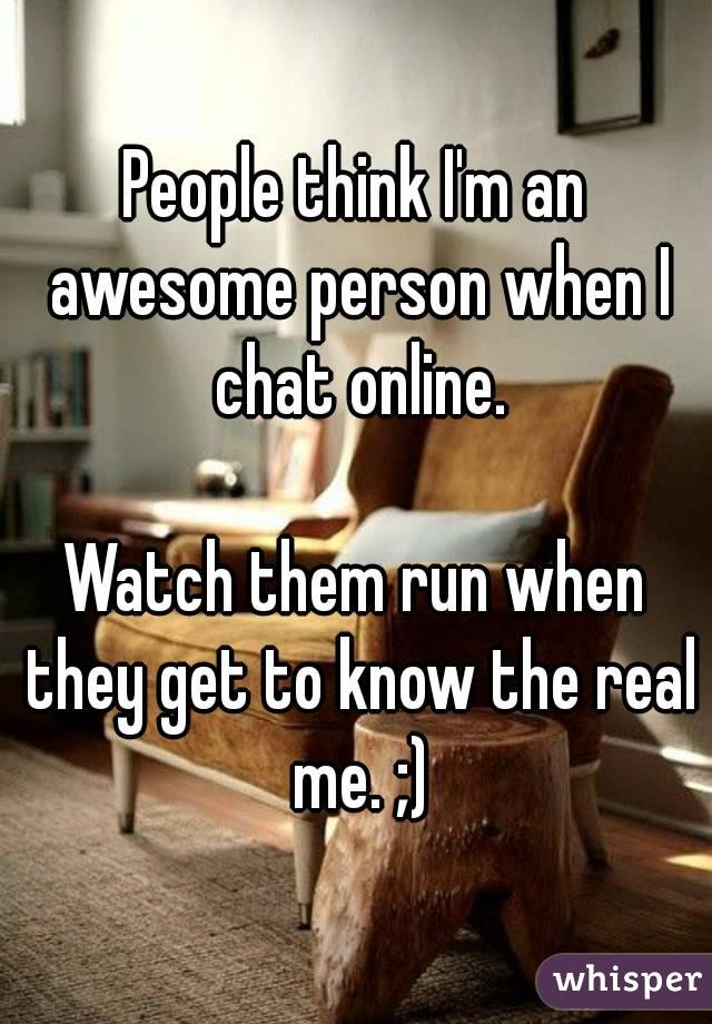 People think I'm an awesome person when I chat online.

Watch them run when they get to know the real me. ;)