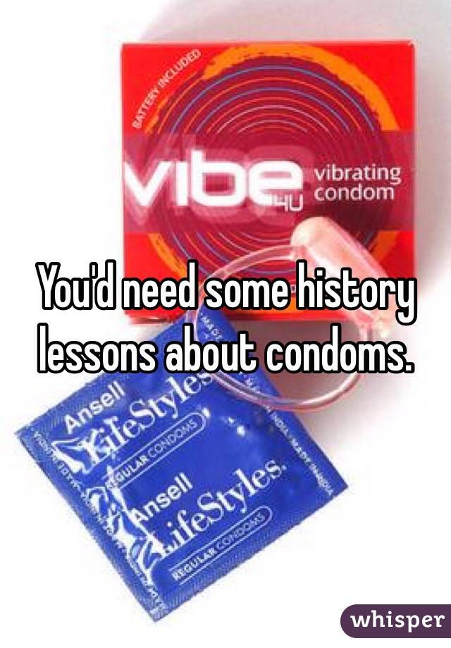 You'd need some history lessons about condoms.