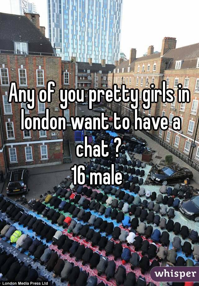 Any of you pretty girls in london want to have a chat ? 
16 male 
