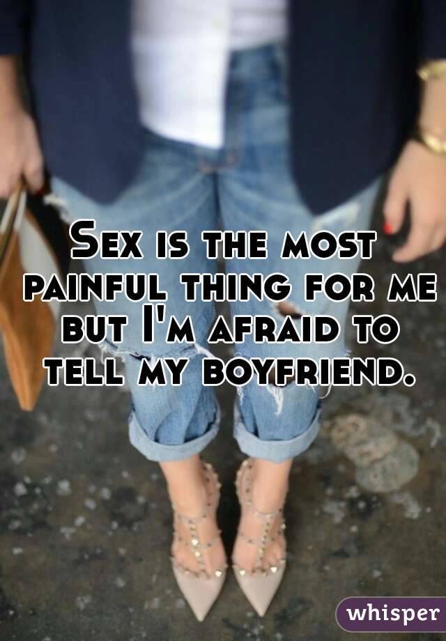 Sex is the most painful thing for me but I'm afraid to tell my boyfriend.