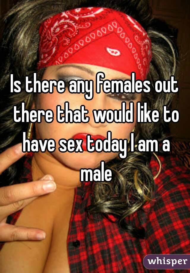 Is there any females out there that would like to have sex today I am a male