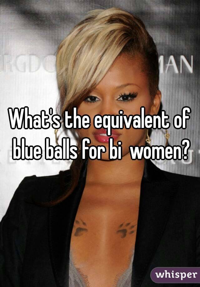 What's the equivalent of blue balls for bi  women?