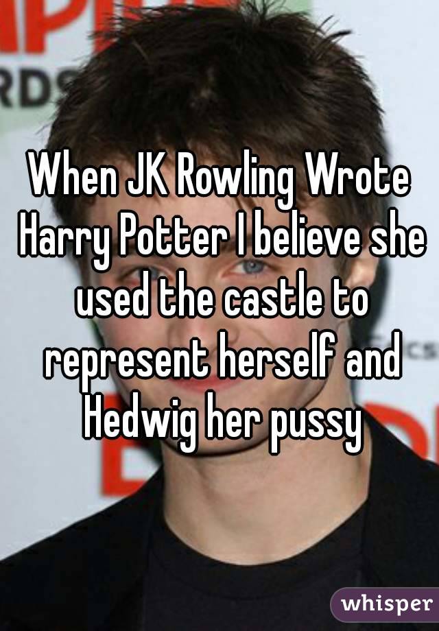When JK Rowling Wrote Harry Potter I believe she used the castle to represent herself and Hedwig her pussy