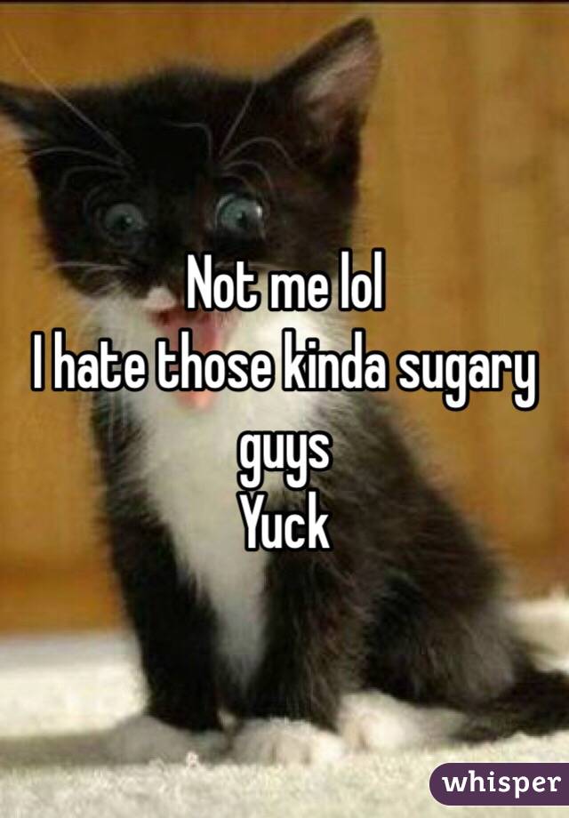 Not me lol
I hate those kinda sugary guys
Yuck
