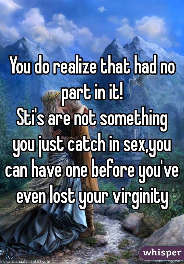 You do realize that had no part in it! 
Sti's are not something you just catch in sex,you can have one before you've even lost your virginity   