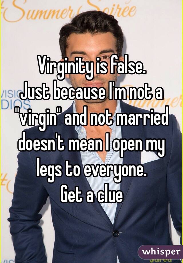 Virginity is false. 
Just because I'm not a "virgin" and not married doesn't mean I open my legs to everyone. 
Get a clue