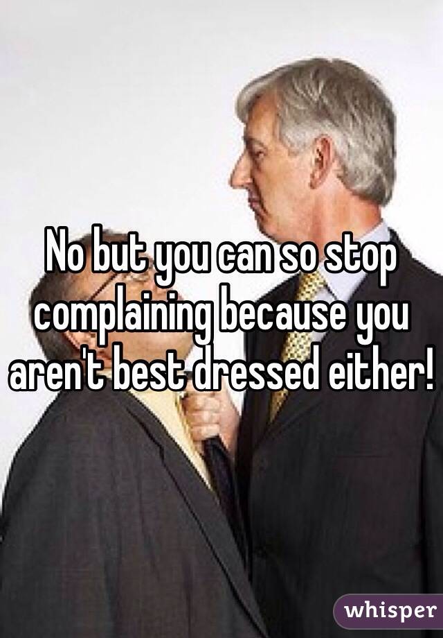 No but you can so stop complaining because you aren't best dressed either! 