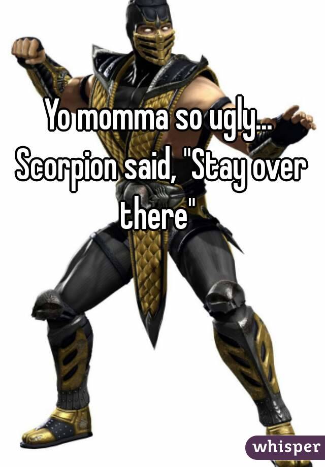Yo momma so ugly... Scorpion said, "Stay over there" 