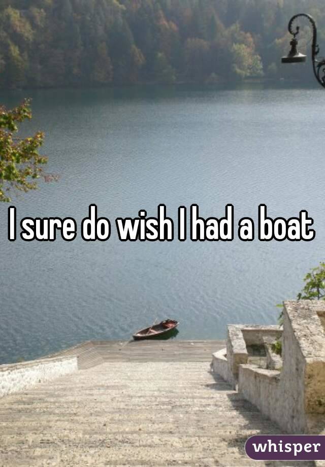 I sure do wish I had a boat