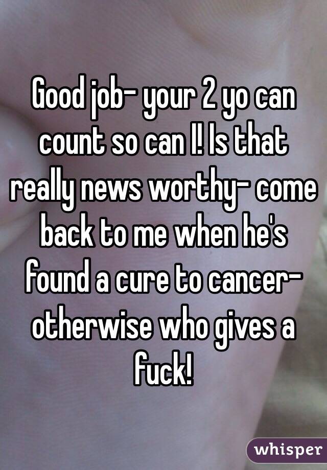 Good job- your 2 yo can count so can I! Is that really news worthy- come back to me when he's found a cure to cancer- otherwise who gives a fuck!