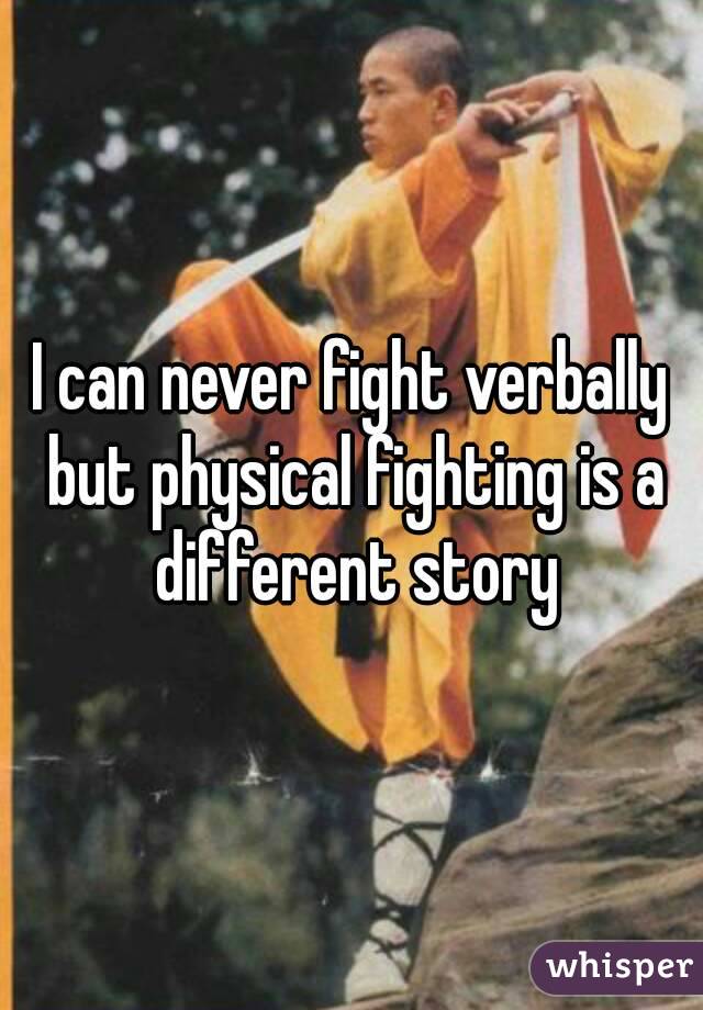 I can never fight verbally but physical fighting is a different story