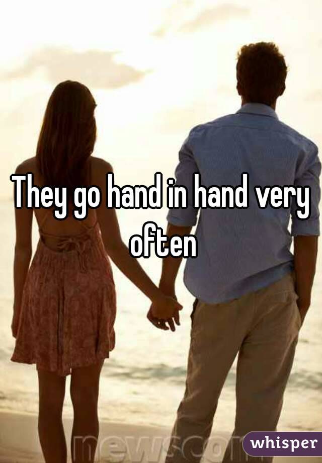They go hand in hand very often