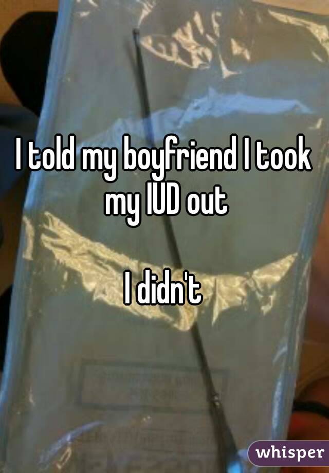 I told my boyfriend I took my IUD out

I didn't