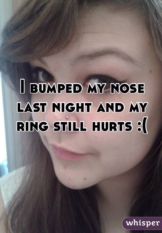 I bumped my nose last night and my ring still hurts :(