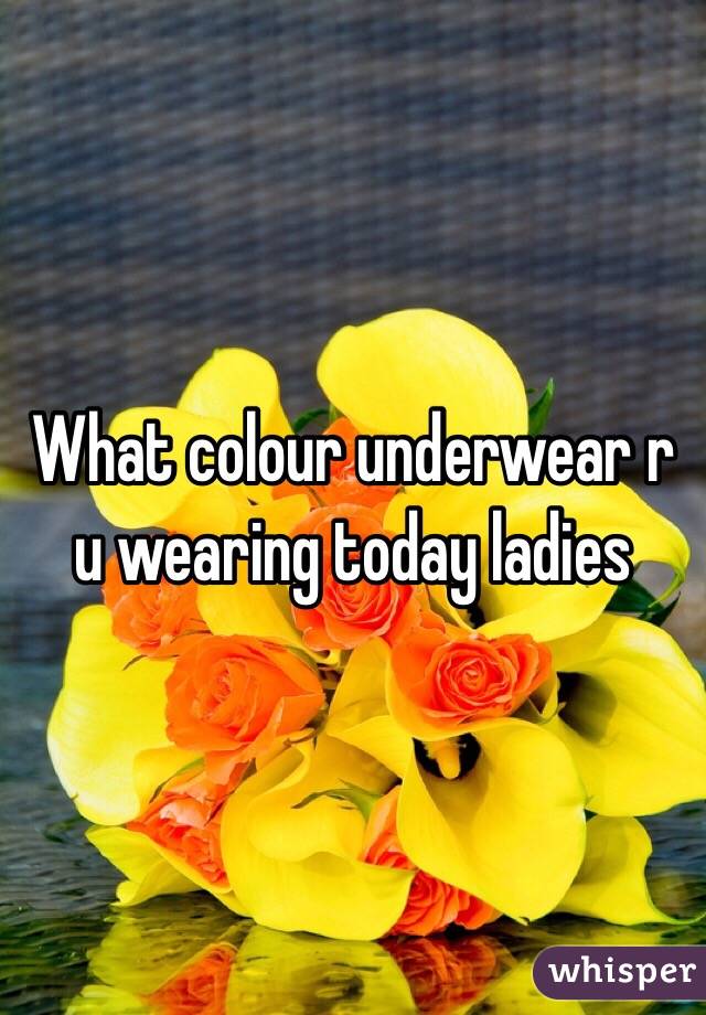 What colour underwear r u wearing today ladies 