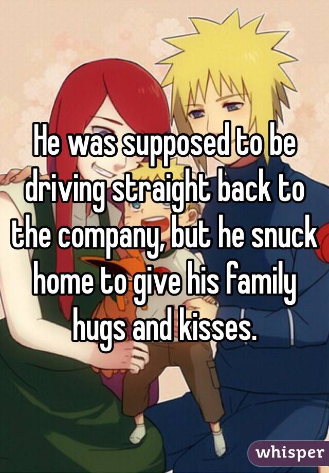 He was supposed to be driving straight back to the company, but he snuck home to give his family hugs and kisses. 